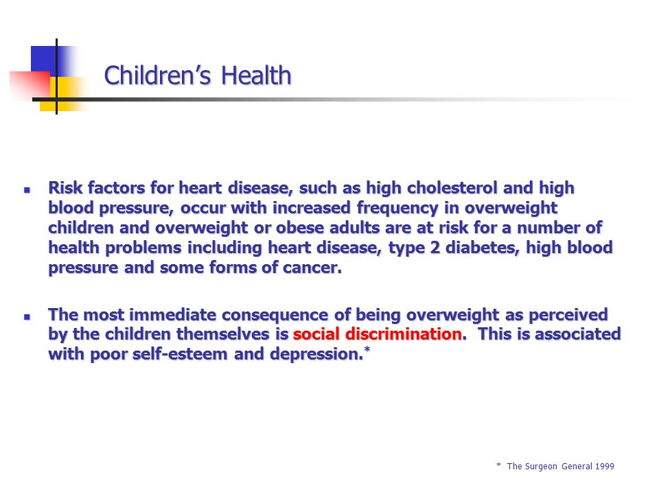 Children’s Health Risk factors for heart disease, such as high cholesterol and high blood pressure, occur with increased frequency in overweight children and overweight or obese adults are at risk for a number of health problems including heart disease, type 2 diabetes, high blood pressure and some forms of cancer.