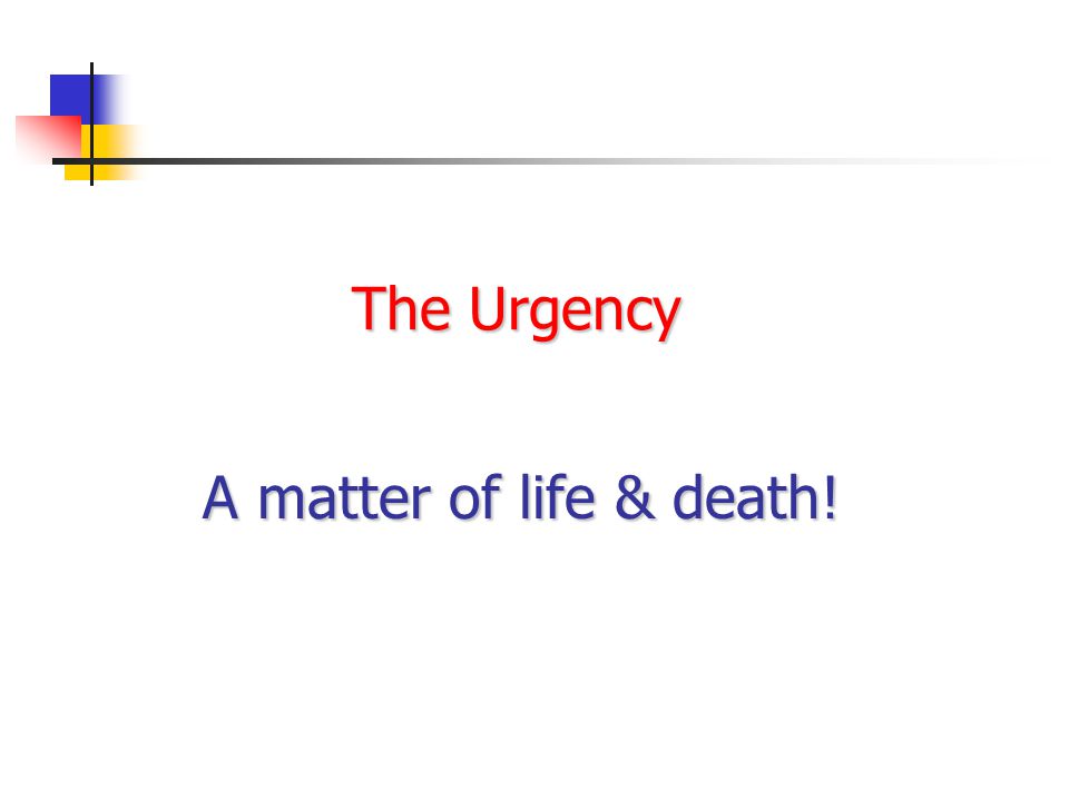 The Urgency A matter of life & death!