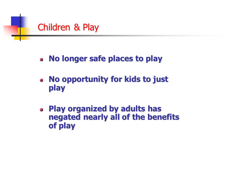 Children & Play No longer safe places to play No opportunity for kids to just play Play organized by adults has negated nearly all of the benefits of play