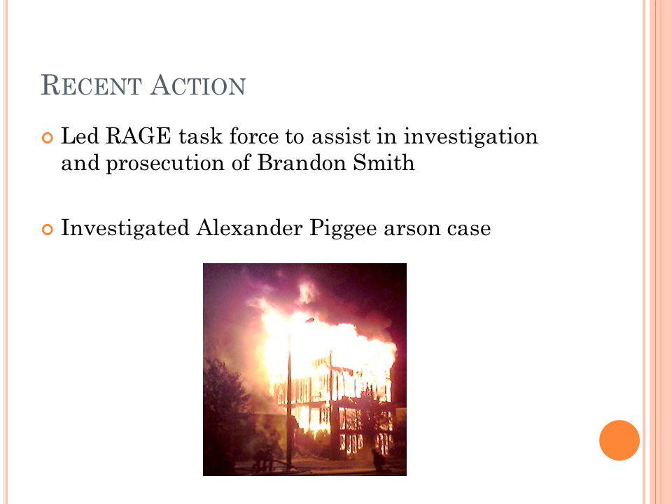 R ECENT A CTION Led RAGE task force to assist in investigation and prosecution of Brandon Smith Investigated Alexander Piggee arson case