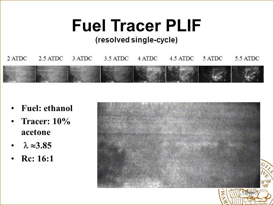 Fuel Tracer PLIF (resolved single-cycle) W16mars_4 2 ATDC 2.5 ATDC 3 ATDC 3.5 ATDC 4 ATDC 4.5 ATDC 5 ATDC 5.5 ATDC Fuel: ethanol Tracer: 10% acetone  3.85 Rc: 16:1