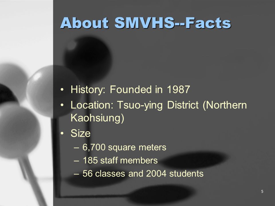 5 About SMVHS--Facts History: Founded in 1987 Location: Tsuo-ying District (Northern Kaohsiung) Size –6,700 square meters –185 staff members –56 classes and 2004 students