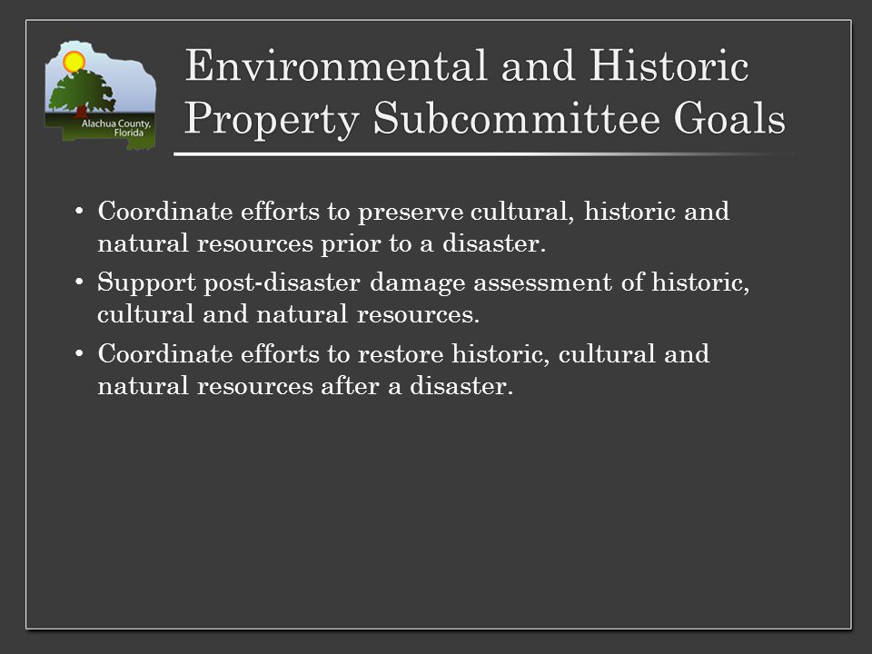 Environmental and Historic Property Subcommittee Goals Coordinate efforts to preserve cultural, historic and natural resources prior to a disaster.