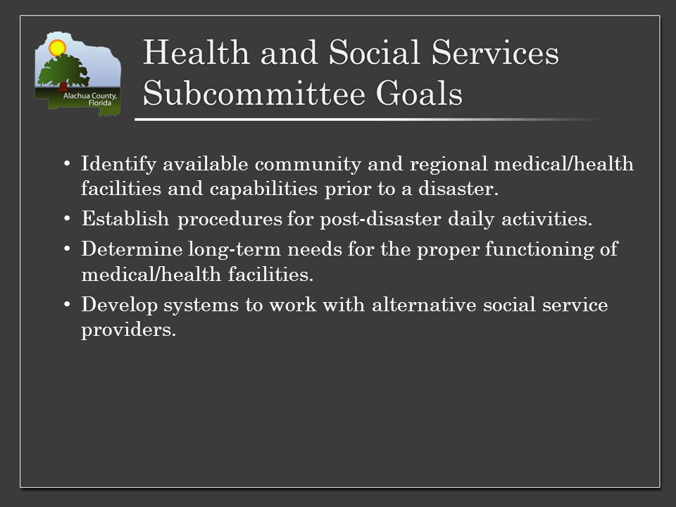 Health and Social Services Subcommittee Goals Identify available community and regional medical/health facilities and capabilities prior to a disaster.