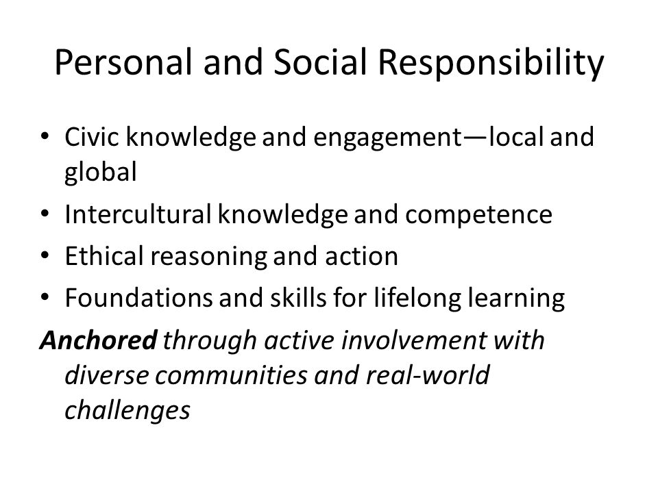 Personal and Social Responsibility Civic knowledge and engagement—local and global Intercultural knowledge and competence Ethical reasoning and action Foundations and skills for lifelong learning Anchored through active involvement with diverse communities and real-world challenges
