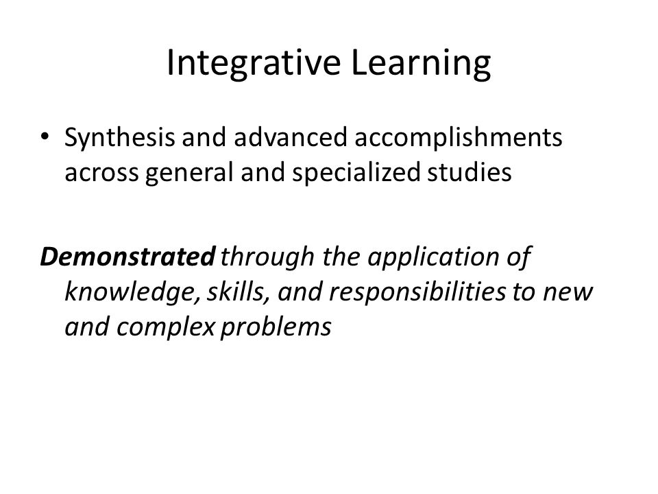 Integrative Learning Synthesis and advanced accomplishments across general and specialized studies Demonstrated through the application of knowledge, skills, and responsibilities to new and complex problems