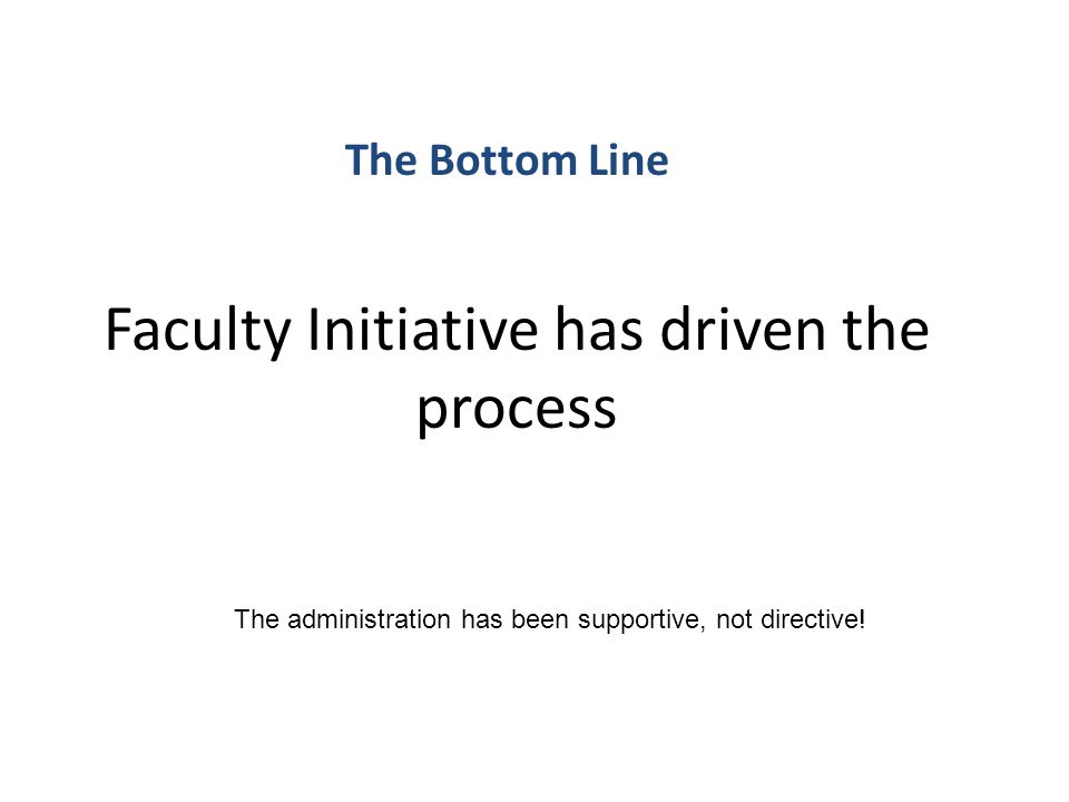 Faculty Initiative has driven the process The Bottom Line The administration has been supportive, not directive!