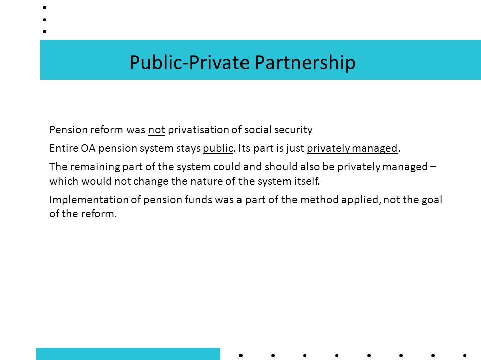 Public-Private Partnership Pension reform was not privatisation of social security Entire OA pension system stays public.