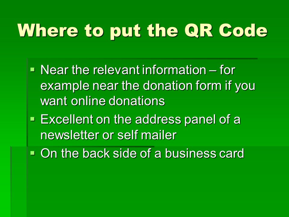 Where to put the QR Code  Near the relevant information – for example near the donation form if you want online donations  Excellent on the address panel of a newsletter or self mailer  On the back side of a business card