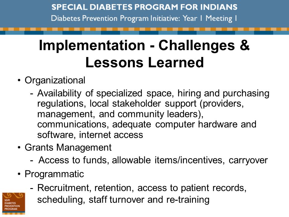 Implementation - Challenges & Lessons Learned Organizational ­Availability of specialized space, hiring and purchasing regulations, local stakeholder support (providers, management, and community leaders), communications, adequate computer hardware and software, internet access Grants Management - Access to funds, allowable items/incentives, carryover Programmatic ­Recruitment, retention, access to patient records, scheduling, staff turnover and re-training