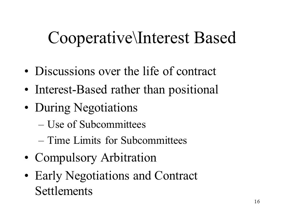 16 Cooperative\Interest Based Discussions over the life of contract Interest-Based rather than positional During Negotiations –Use of Subcommittees –Time Limits for Subcommittees Compulsory Arbitration Early Negotiations and Contract Settlements