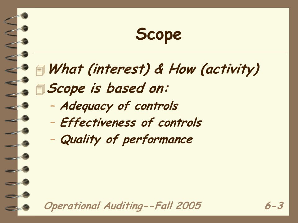 Operational Auditing--Fall Scope 4 What (interest) & How (activity) 4 Scope is based on: –Adequacy of controls –Effectiveness of controls –Quality of performance