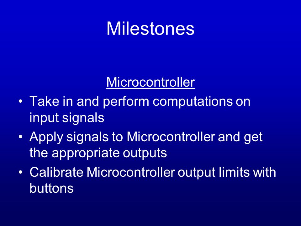 Milestones Microcontroller Take in and perform computations on input signals Apply signals to Microcontroller and get the appropriate outputs Calibrate Microcontroller output limits with buttons