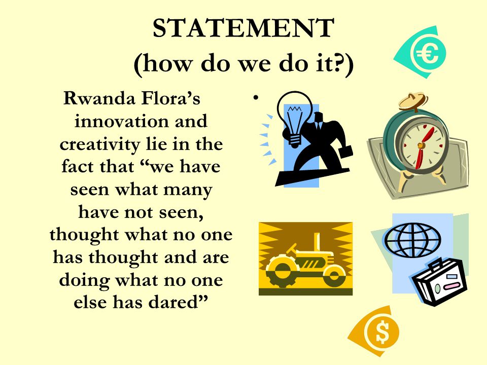 STATEMENT (how do we do it ) Rwanda Flora’s innovation and creativity lie in the fact that we have seen what many have not seen, thought what no one has thought and are doing what no one else has dared