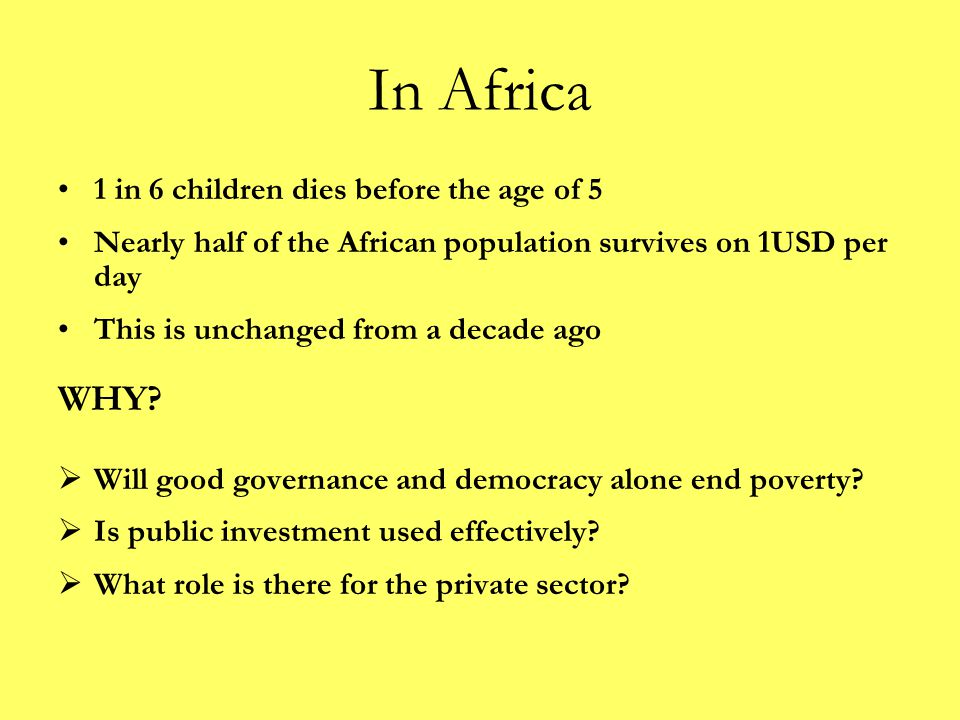 In Africa 1 in 6 children dies before the age of 5 Nearly half of the African population survives on 1USD per day This is unchanged from a decade ago WHY.