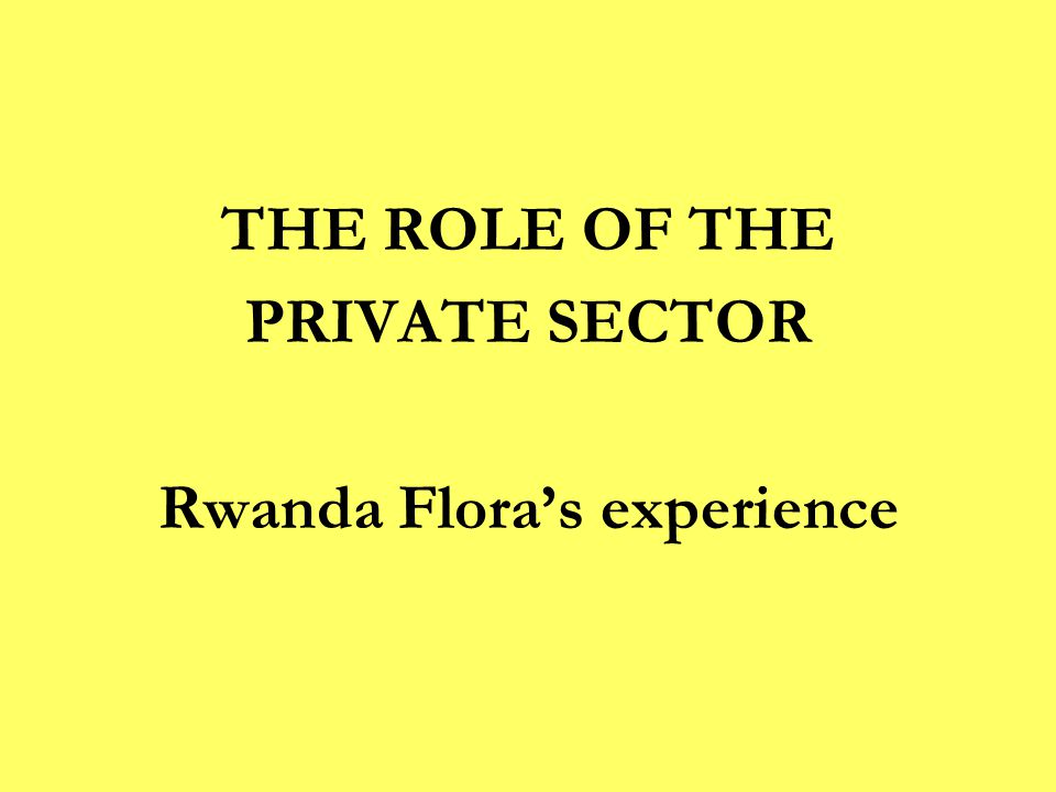 THE ROLE OF THE PRIVATE SECTOR Rwanda Flora’s experience