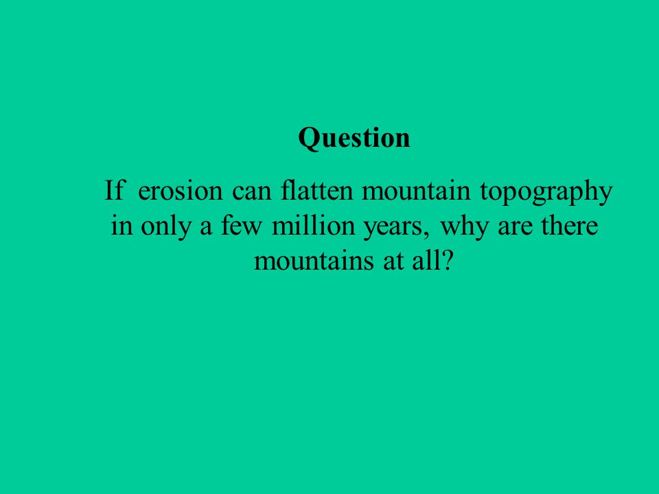 Question If erosion can flatten mountain topography in only a few million years, why are there mountains at all