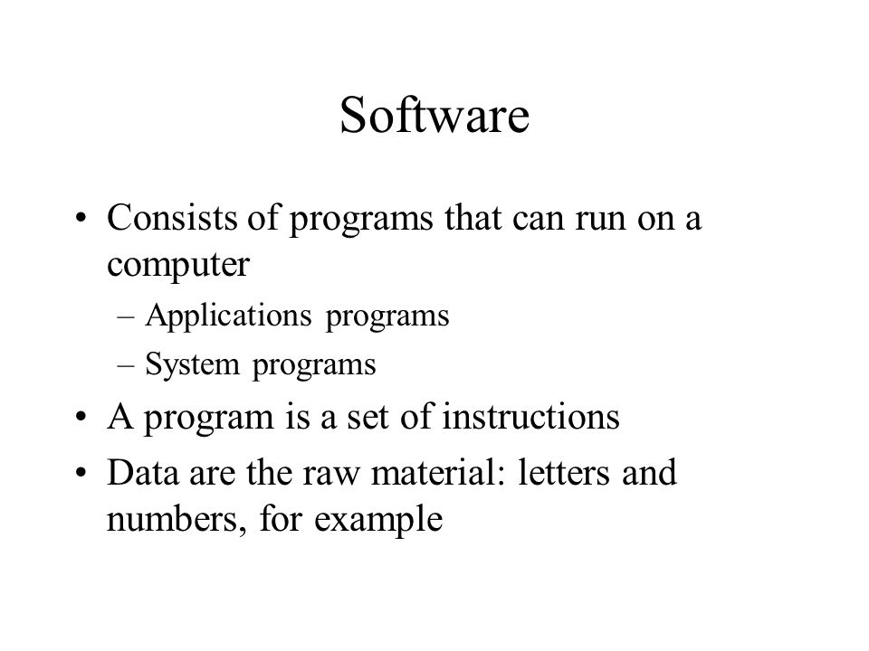 Software Consists of programs that can run on a computer –Applications programs –System programs A program is a set of instructions Data are the raw material: letters and numbers, for example