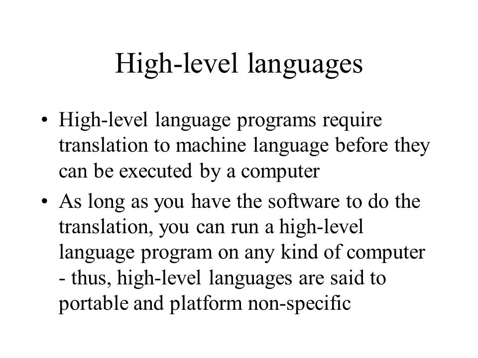 High-level languages High-level language programs require translation to machine language before they can be executed by a computer As long as you have the software to do the translation, you can run a high-level language program on any kind of computer - thus, high-level languages are said to portable and platform non-specific