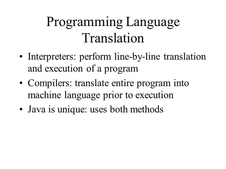 Programming Language Translation Interpreters: perform line-by-line translation and execution of a program Compilers: translate entire program into machine language prior to execution Java is unique: uses both methods