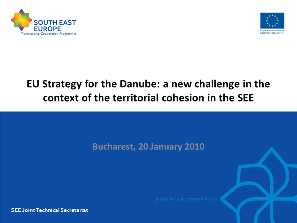 EU Strategy for the Danube: a new challenge in the context of the territorial cohesion in the SEE Bucharest, 20 January 2010 SEE Joint Technical Secretariat