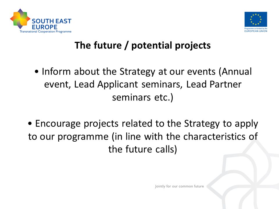 The future / potential projects Inform about the Strategy at our events (Annual event, Lead Applicant seminars, Lead Partner seminars etc.) Encourage projects related to the Strategy to apply to our programme (in line with the characteristics of the future calls)