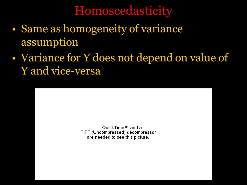 Homoscedasticity Same as homogeneity of variance assumption Variance for Y does not depend on value of Y and vice-versa