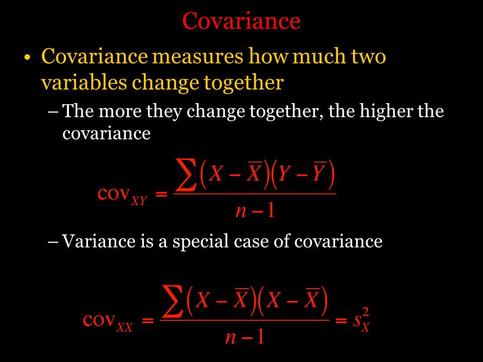 Covariance Covariance measures how much two variables change together –The more they change together, the higher the covariance –Variance is a special case of covariance