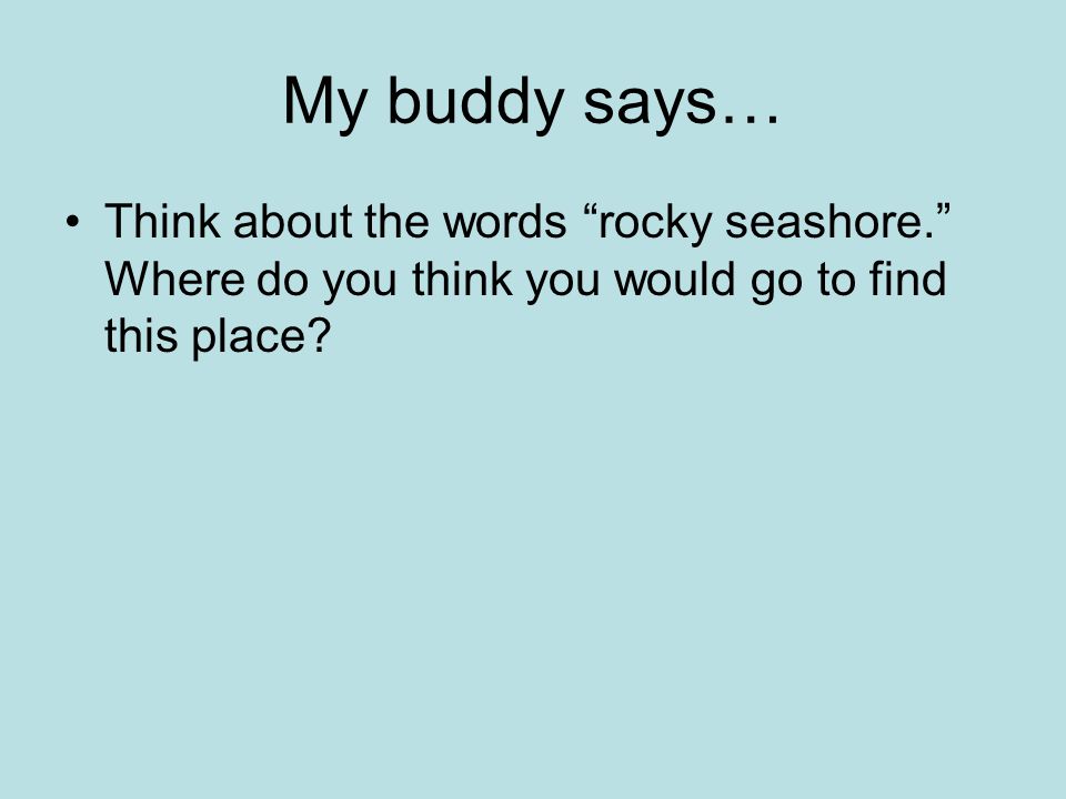 My buddy says… Think about the words rocky seashore. Where do you think you would go to find this place