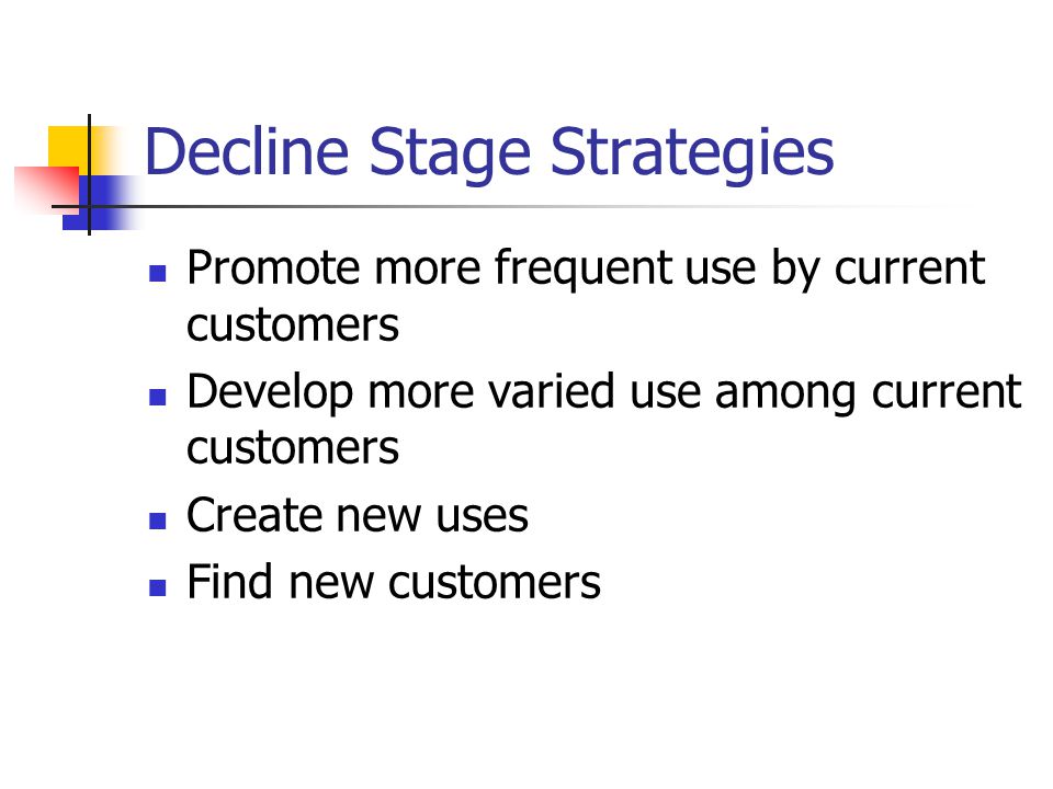 Decline Stage Strategies Promote more frequent use by current customers Develop more varied use among current customers Create new uses Find new customers