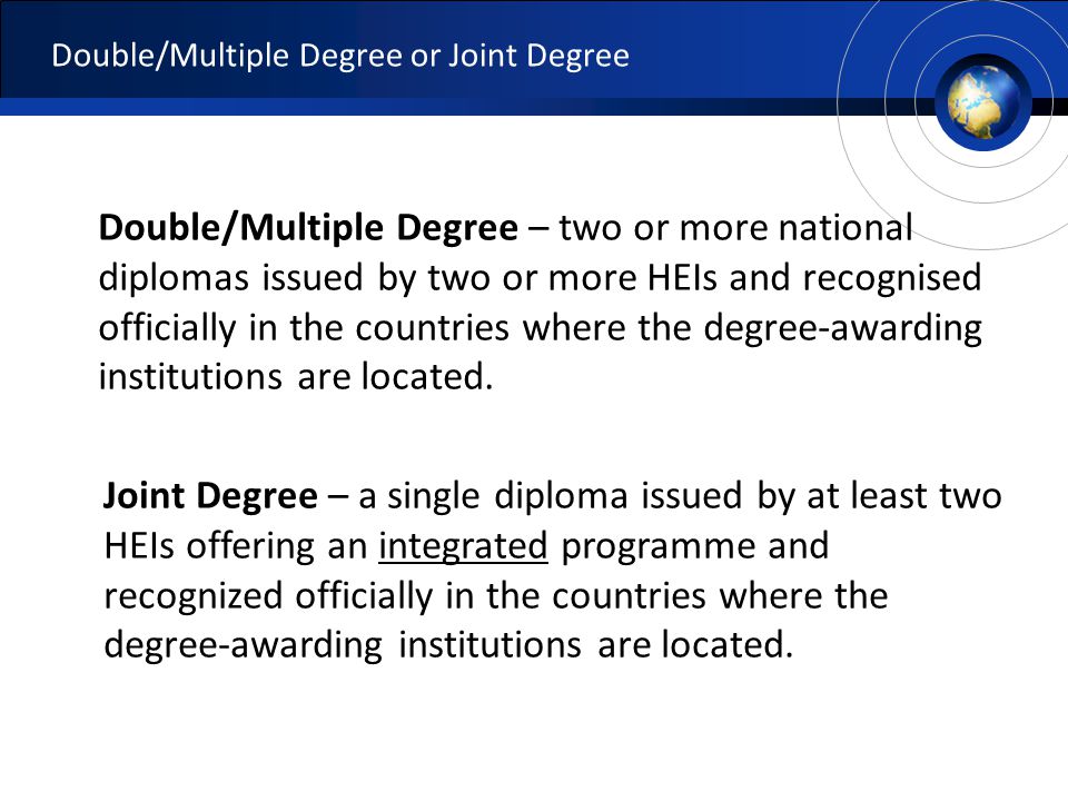 Double/Multiple Degree or Joint Degree Double/Multiple Degree – two or more national diplomas issued by two or more HEIs and recognised officially in the countries where the degree-awarding institutions are located.