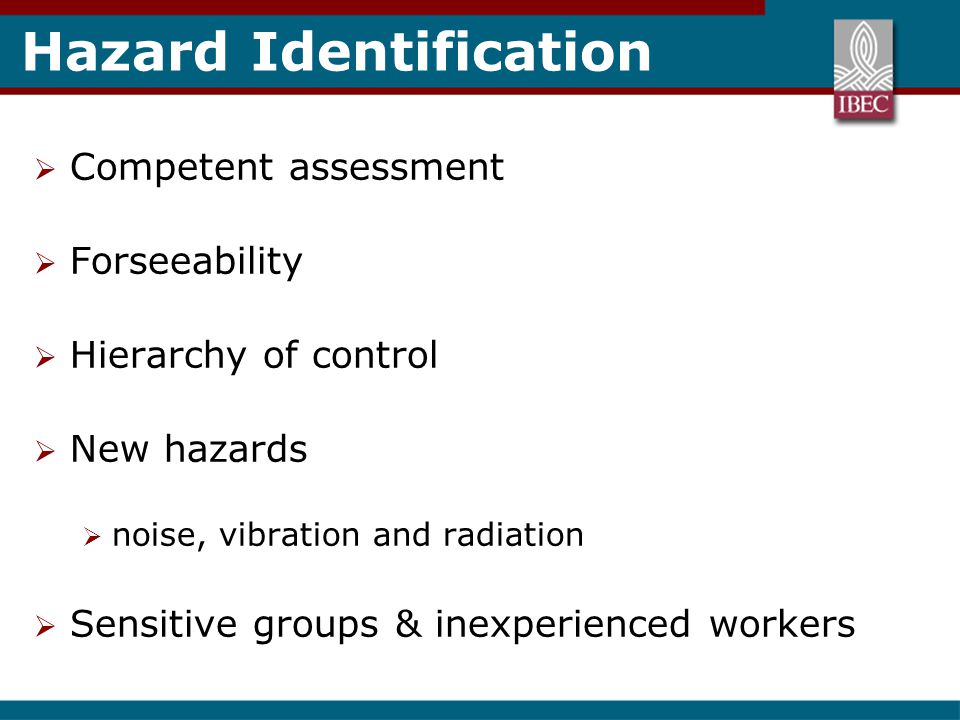 Hazard Identification  Competent assessment  Forseeability  Hierarchy of control  New hazards  noise, vibration and radiation  Sensitive groups & inexperienced workers