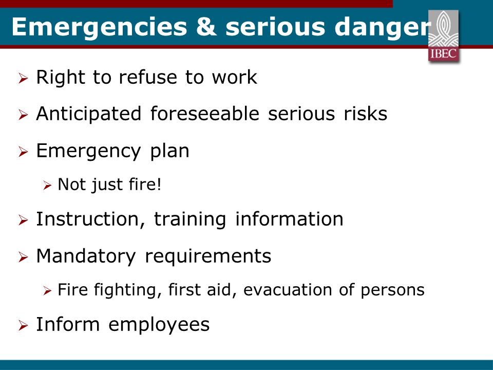 Emergencies & serious danger  Right to refuse to work  Anticipated foreseeable serious risks  Emergency plan  Not just fire.