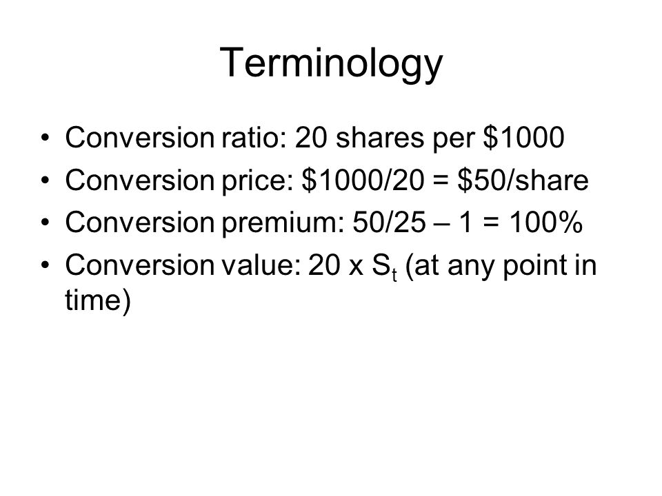 Terminology Conversion ratio: 20 shares per $1000 Conversion price: $1000/20 = $50/share Conversion premium: 50/25 – 1 = 100% Conversion value: 20 x S t (at any point in time)