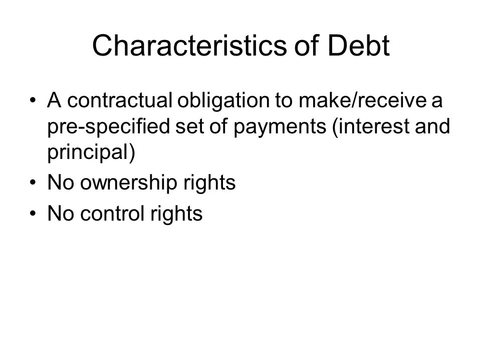 Characteristics of Debt A contractual obligation to make/receive a pre-specified set of payments (interest and principal) No ownership rights No control rights