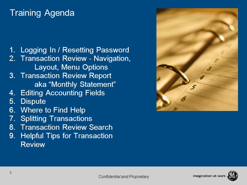 2 Confidential and Proprietary Training Agenda 1.Logging In / Resetting Password 2.Transaction Review - Navigation, Layout, Menu Options 3.Transaction Review Report aka Monthly Statement 4.Editing Accounting Fields 5.Dispute 6.Where to Find Help 7.Splitting Transactions 8.Transaction Review Search 9.Helpful Tips for Transaction Review
