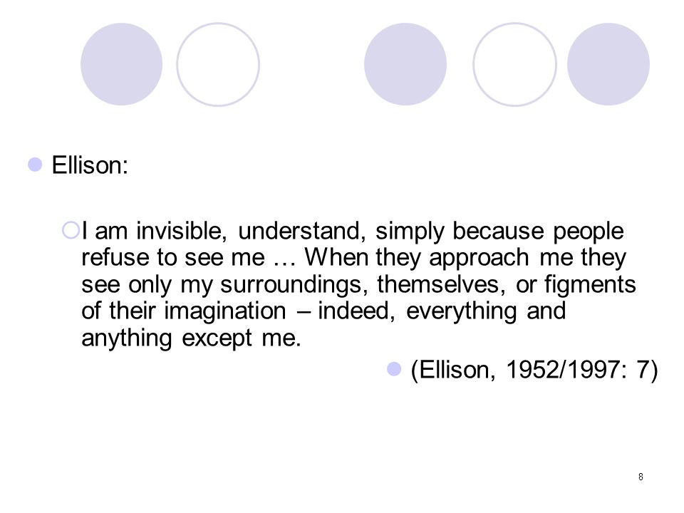 8 Ellison:  I am invisible, understand, simply because people refuse to see me … When they approach me they see only my surroundings, themselves, or figments of their imagination – indeed, everything and anything except me.