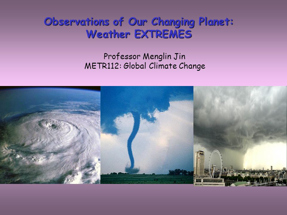 Observations of Our Changing Planet: Weather EXTREMES Professor Menglin Jin METR112: Global Climate Change