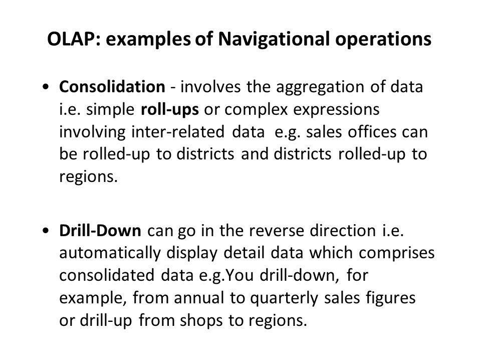 OLAP: examples of Navigational operations Consolidation - involves the aggregation of data i.e.