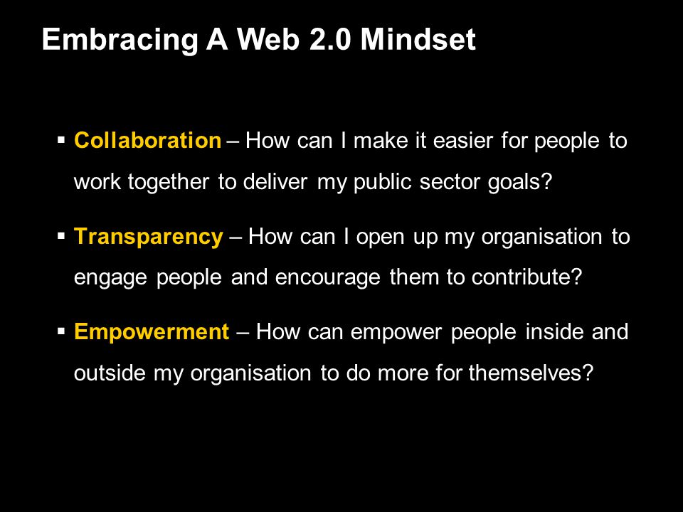 Embracing A Web 2.0 Mindset  Collaboration – How can I make it easier for people to work together to deliver my public sector goals.