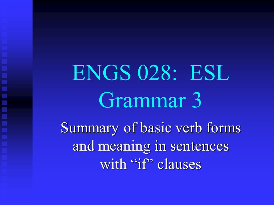 ENGS 028: ESL Grammar 3 Summary of basic verb forms and meaning in sentences with if clauses