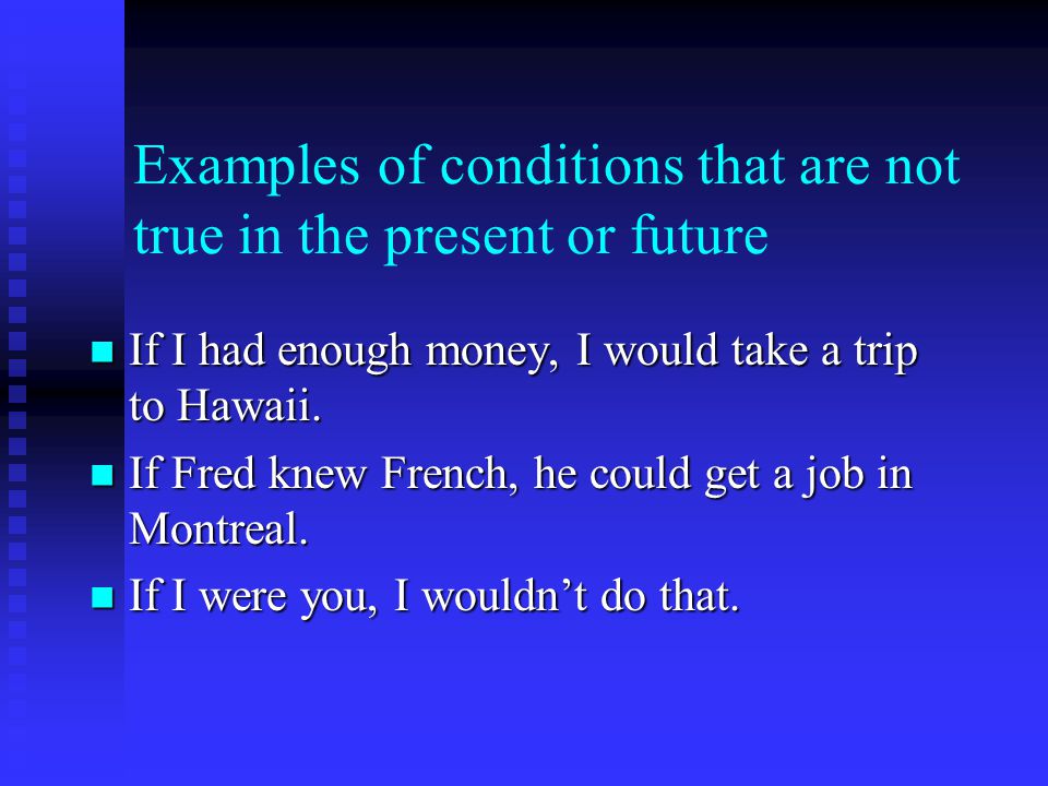 Examples of conditions that are not true in the present or future If I had enough money, I would take a trip to Hawaii.