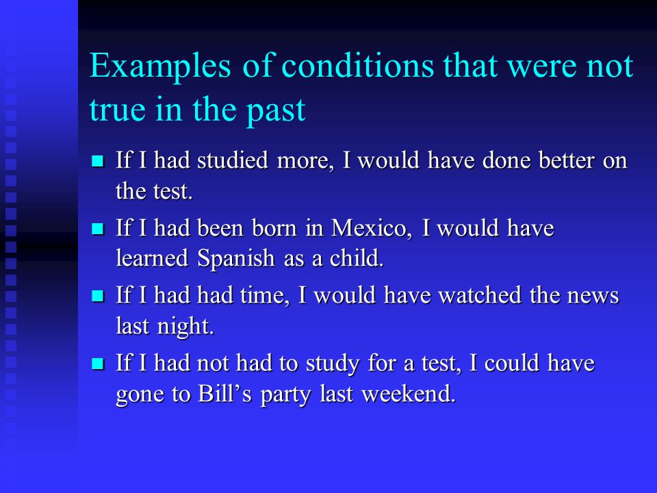 Examples of conditions that were not true in the past If I had studied more, I would have done better on the test.