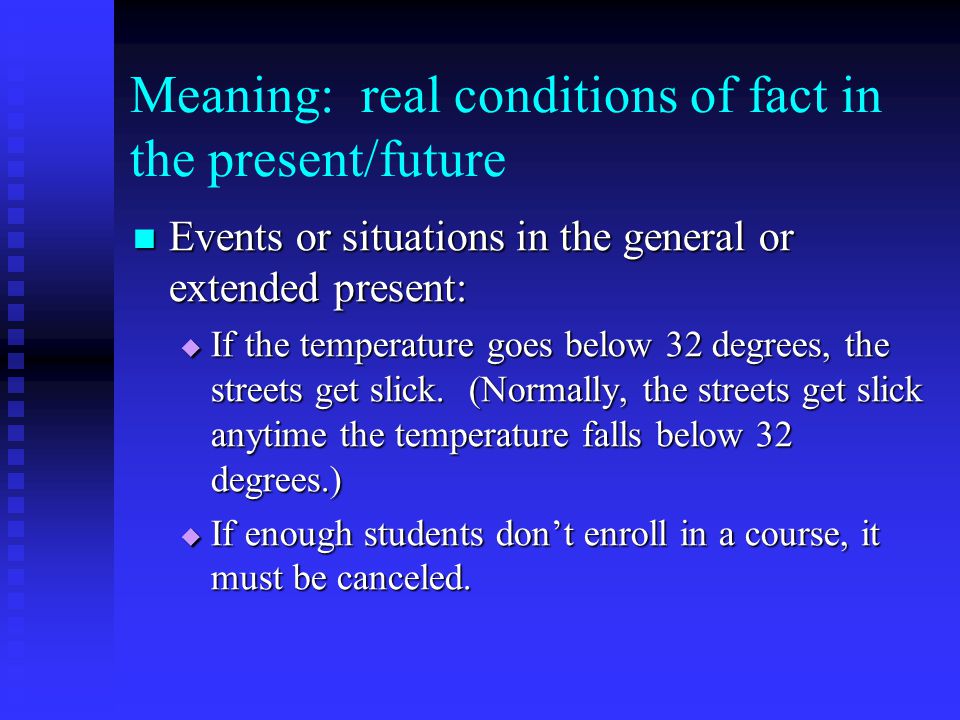 Meaning: real conditions of fact in the present/future Events or situations in the general or extended present: Events or situations in the general or extended present:  If the temperature goes below 32 degrees, the streets get slick.