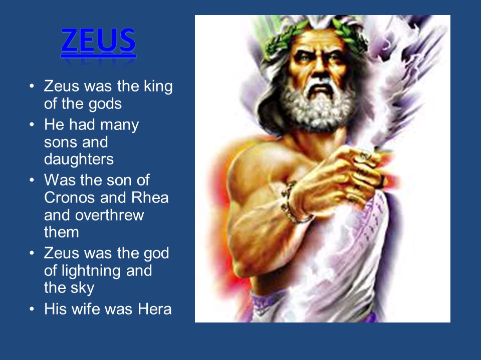 Zeus was the king of the gods He had many sons and daughters Was the son of  Cronos and Rhea and overthrew them Zeus was the god of lightning and the  sky. -