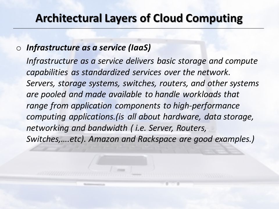 Architectural Layers of Cloud Computing o Infrastructure as a service (IaaS) Infrastructure as a service delivers basic storage and compute capabilities as standardized services over the network.