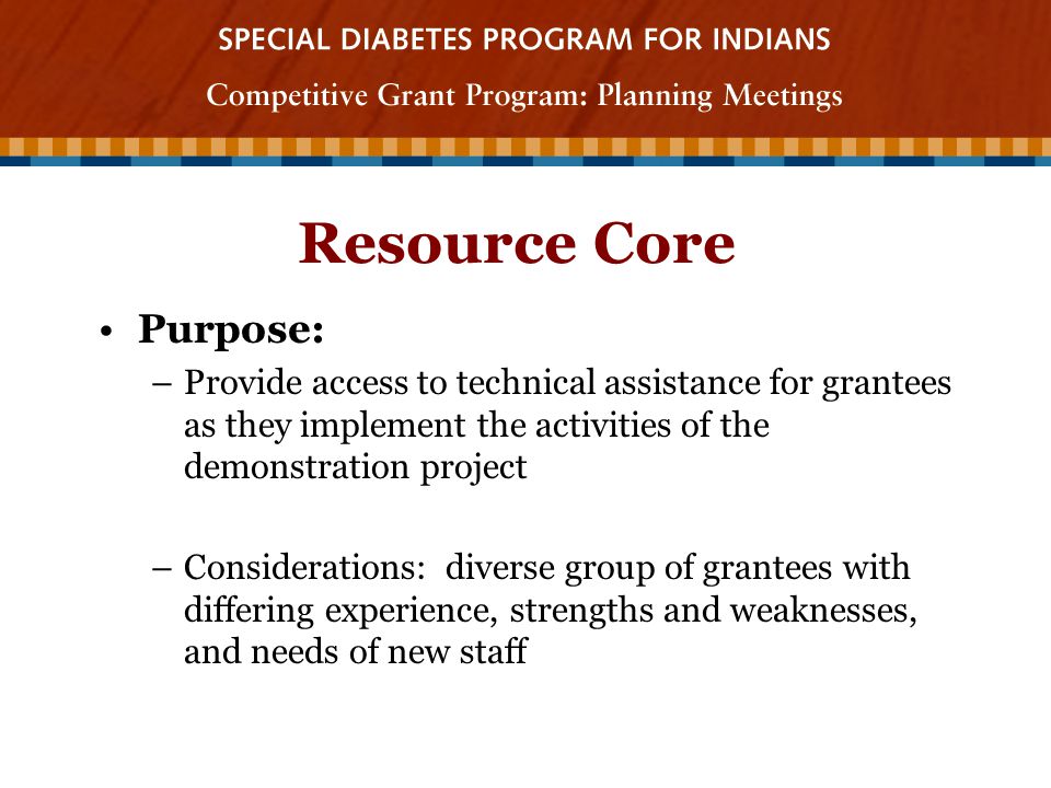 Resource Core Purpose: –Provide access to technical assistance for grantees as they implement the activities of the demonstration project –Considerations: diverse group of grantees with differing experience, strengths and weaknesses, and needs of new staff