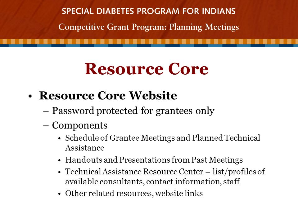 Resource Core Resource Core Website –Password protected for grantees only –Components Schedule of Grantee Meetings and Planned Technical Assistance Handouts and Presentations from Past Meetings Technical Assistance Resource Center – list/profiles of available consultants, contact information, staff Other related resources, website links
