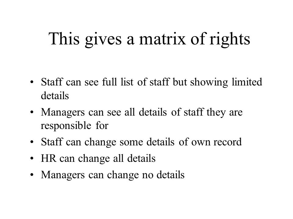 This gives a matrix of rights Staff can see full list of staff but showing limited details Managers can see all details of staff they are responsible for Staff can change some details of own record HR can change all details Managers can change no details