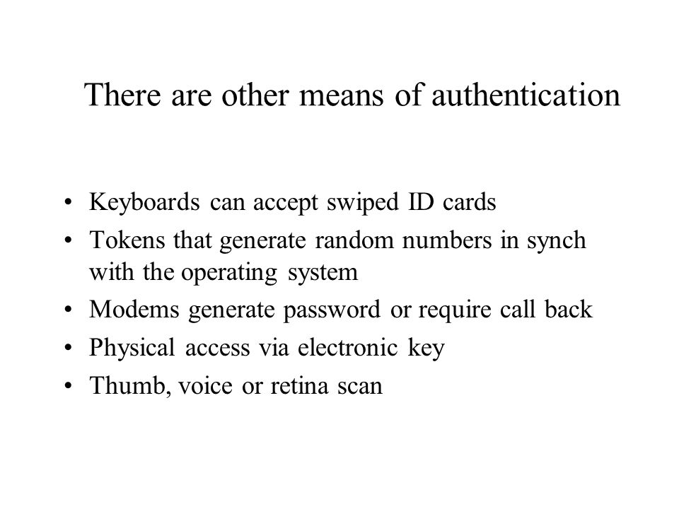 There are other means of authentication Keyboards can accept swiped ID cards Tokens that generate random numbers in synch with the operating system Modems generate password or require call back Physical access via electronic key Thumb, voice or retina scan